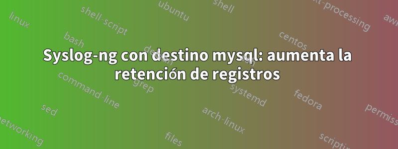 Syslog-ng con destino mysql: aumenta la retención de registros