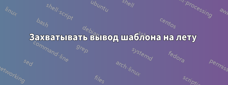 Захватывать вывод шаблона на лету