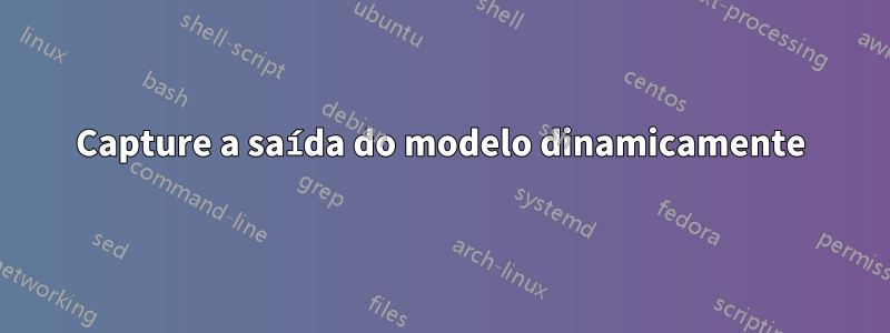 Capture a saída do modelo dinamicamente