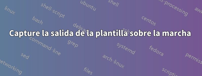 Capture la salida de la plantilla sobre la marcha