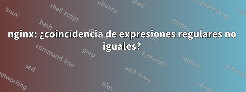nginx: ¿coincidencia de expresiones regulares no iguales?