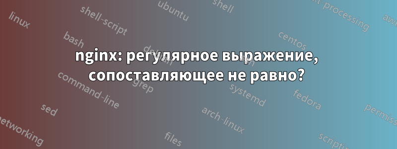 nginx: регулярное выражение, сопоставляющее не равно?
