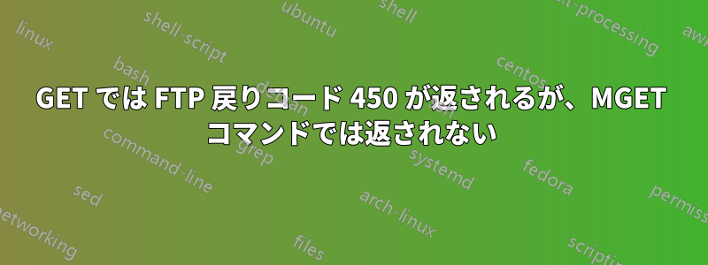GET では FTP 戻りコード 450 が返されるが、MGET コマンドでは返されない