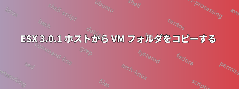 ESX 3.0.1 ホストから VM フォルダをコピーする