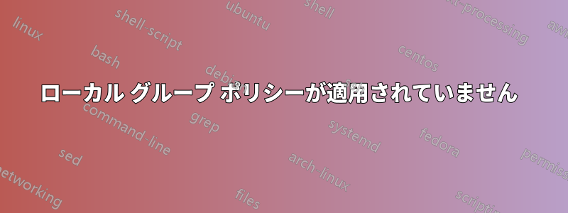 ローカル グループ ポリシーが適用されていません 