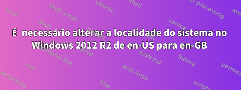 É necessário alterar a localidade do sistema no Windows 2012 R2 de en-US para en-GB