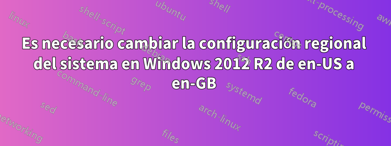 Es necesario cambiar la configuración regional del sistema en Windows 2012 R2 de en-US a en-GB