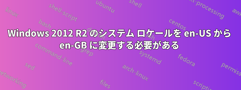 Windows 2012 R2 のシステム ロケールを en-US から en-GB に変更する必要がある