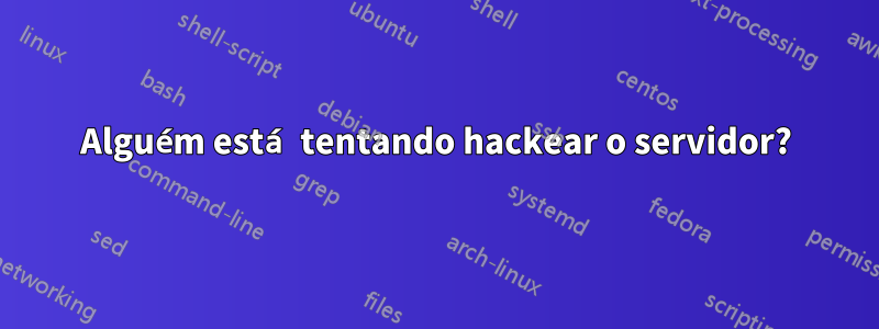 Alguém está tentando hackear o servidor?