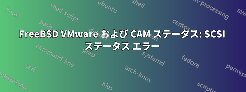 FreeBSD VMware および CAM ステータス: SCSI ステータス エラー