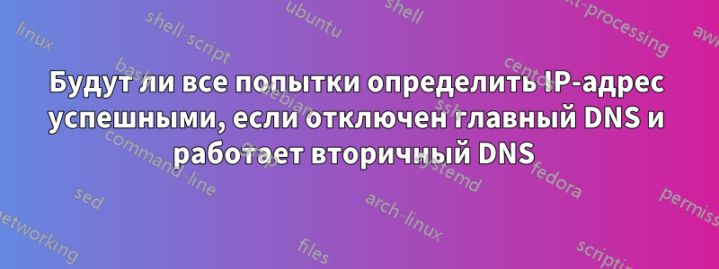 Будут ли все попытки определить IP-адрес успешными, если отключен главный DNS и работает вторичный DNS 