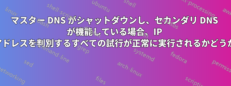 マスター DNS がシャットダウンし、セカンダリ DNS が機能している場合、IP アドレスを判別するすべての試行が正常に実行されるかどうか 