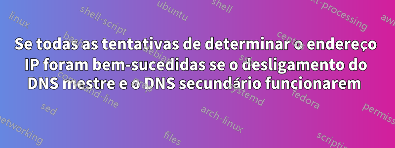 Se todas as tentativas de determinar o endereço IP foram bem-sucedidas se o desligamento do DNS mestre e o DNS secundário funcionarem 