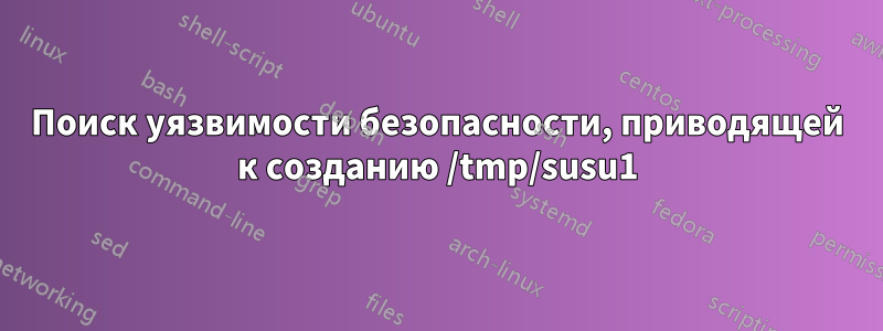 Поиск уязвимости безопасности, приводящей к созданию /tmp/susu1