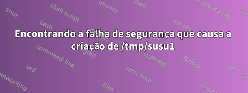 Encontrando a falha de segurança que causa a criação de /tmp/susu1