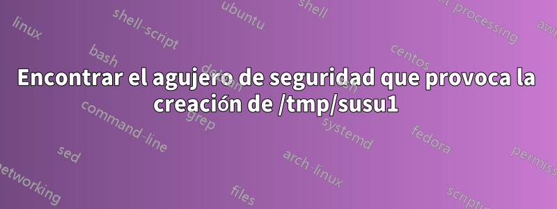 Encontrar el agujero de seguridad que provoca la creación de /tmp/susu1