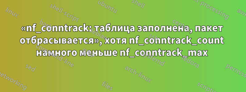 «nf_conntrack: таблица заполнена, пакет отбрасывается», хотя nf_conntrack_count намного меньше nf_conntrack_max