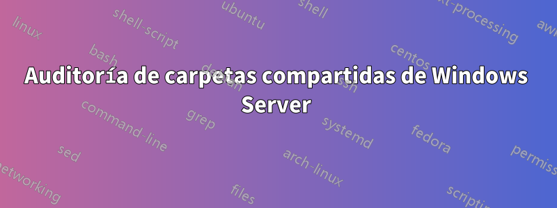 Auditoría de carpetas compartidas de Windows Server