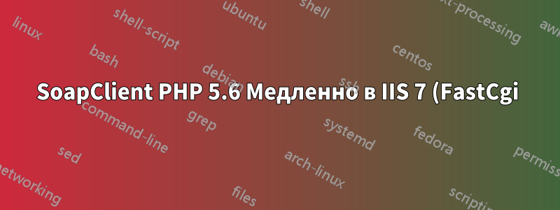 SoapClient PHP 5.6 Медленно в IIS 7 (FastCgi), нормально из CLI