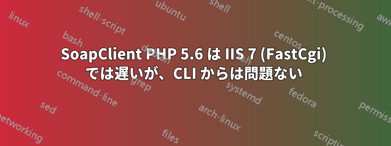 SoapClient PHP 5.6 は IIS 7 (FastCgi) では遅いが、CLI からは問題ない