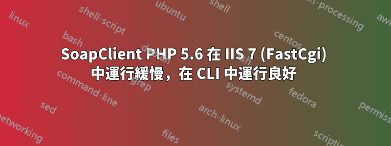 SoapClient PHP 5.6 在 IIS 7 (FastCgi) 中運行緩慢，在 CLI 中運行良好