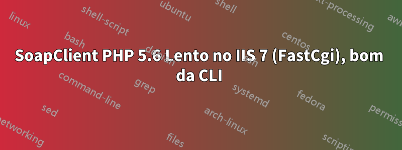 SoapClient PHP 5.6 Lento no IIS 7 (FastCgi), bom da CLI