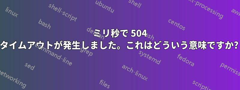 200 ミリ秒で 504 タイムアウトが発生しました。これはどういう意味ですか?