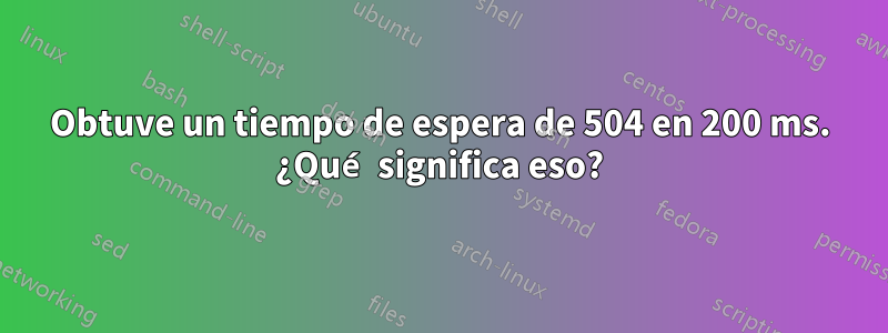 Obtuve un tiempo de espera de 504 en 200 ms. ¿Qué significa eso?