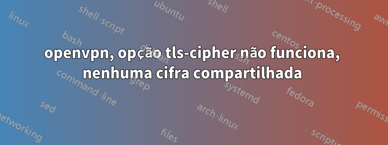 openvpn, opção tls-cipher não funciona, nenhuma cifra compartilhada