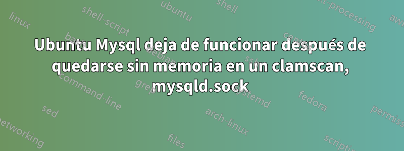 Ubuntu Mysql deja de funcionar después de quedarse sin memoria en un clamscan, mysqld.sock