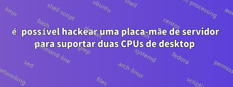 é possível hackear uma placa-mãe de servidor para suportar duas CPUs de desktop 