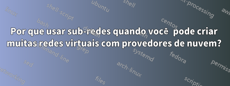 Por que usar sub-redes quando você pode criar muitas redes virtuais com provedores de nuvem?