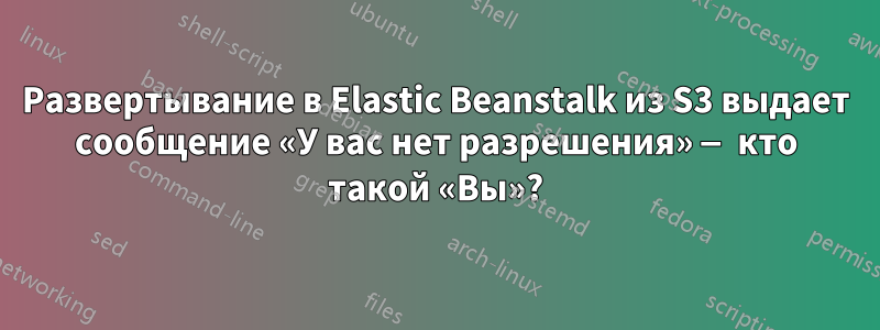 Развертывание в Elastic Beanstalk из S3 выдает сообщение «У вас нет разрешения» — кто такой «Вы»?