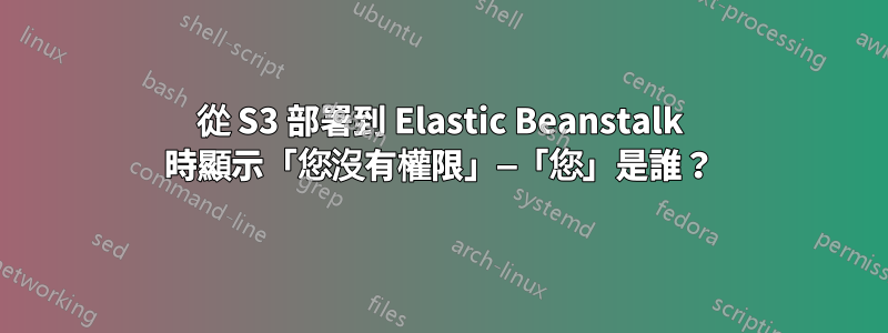 從 S3 部署到 Elastic Beanstalk 時顯示「您沒有權限」—「您」是誰？