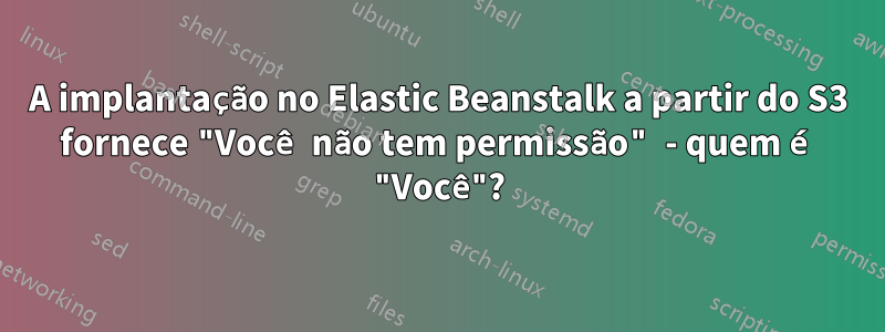 A implantação no Elastic Beanstalk a partir do S3 fornece "Você não tem permissão" - quem é "Você"?