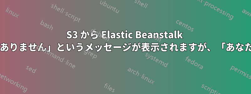 S3 から Elastic Beanstalk にデプロイすると、「権限がありません」というメッセージが表示されますが、「あなた」とは誰のことでしょうか?