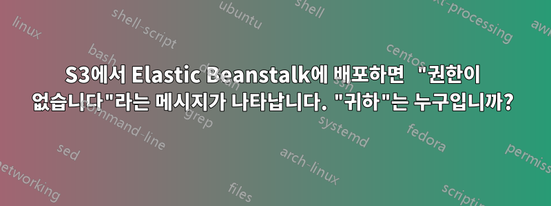 S3에서 Elastic Beanstalk에 배포하면 "권한이 없습니다"라는 메시지가 나타납니다. "귀하"는 누구입니까?