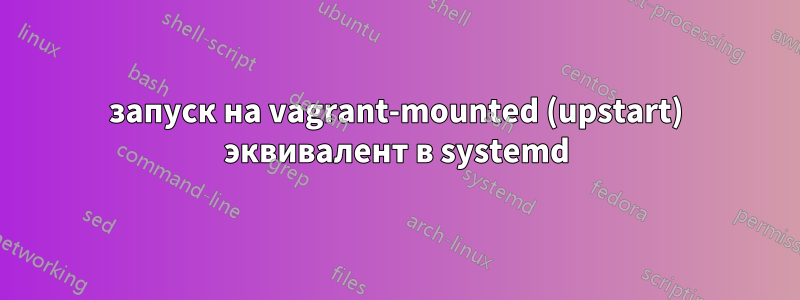 запуск на vagrant-mounted (upstart) эквивалент в systemd