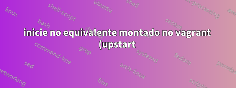 inicie no equivalente montado no vagrant (upstart) no systemd