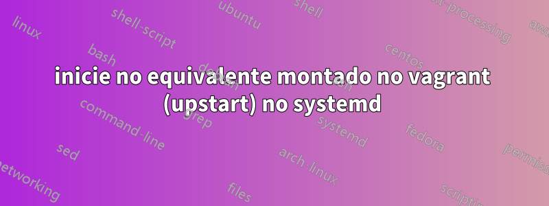 inicie no equivalente montado no vagrant (upstart) no systemd