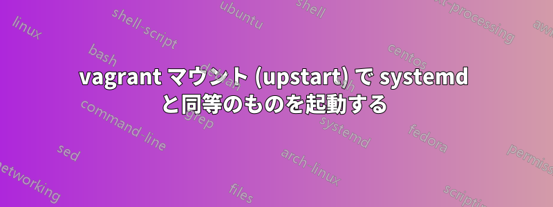 vagrant マウント (upstart) で systemd と同等のものを起動する