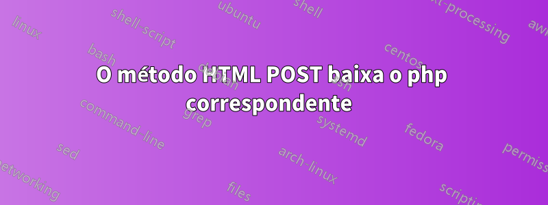 O método HTML POST baixa o php correspondente 