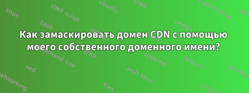 Как замаскировать домен CDN с помощью моего собственного доменного имени?