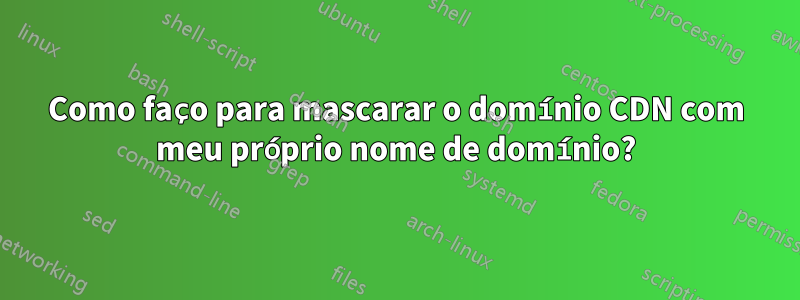 Como faço para mascarar o domínio CDN com meu próprio nome de domínio?