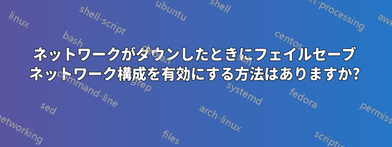 ネットワークがダウンしたときにフェイルセーブ ネットワーク構成を有効にする方法はありますか?