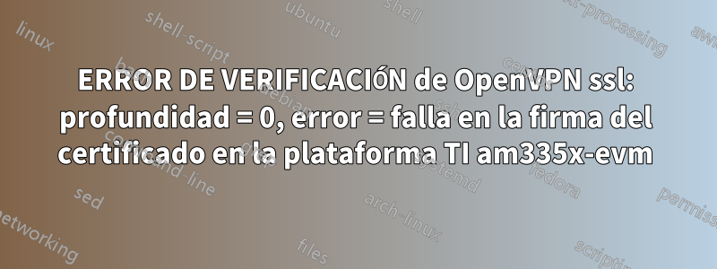 ERROR DE VERIFICACIÓN de OpenVPN ssl: profundidad = 0, error = falla en la firma del certificado en la plataforma TI am335x-evm