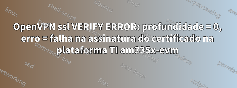 OpenVPN ssl VERIFY ERROR: profundidade = 0, erro = falha na assinatura do certificado na plataforma TI am335x-evm