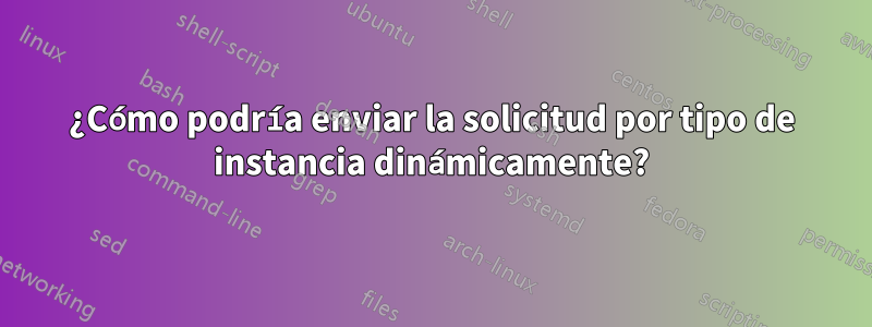 ¿Cómo podría enviar la solicitud por tipo de instancia dinámicamente?