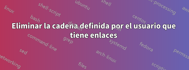 Eliminar la cadena definida por el usuario que tiene enlaces