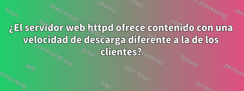 ¿El servidor web httpd ofrece contenido con una velocidad de descarga diferente a la de los clientes?